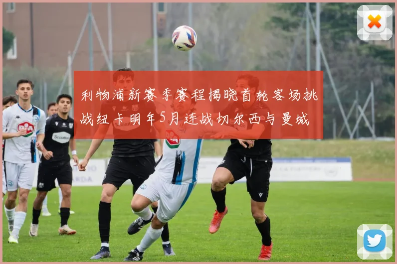 利物浦新赛季赛程揭晓首轮客场挑战纽卡明年5月连战切尔西与曼城