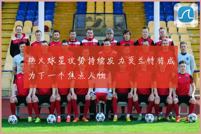 热火球星攻势持续发力莫兰特将成为下一个焦点人物