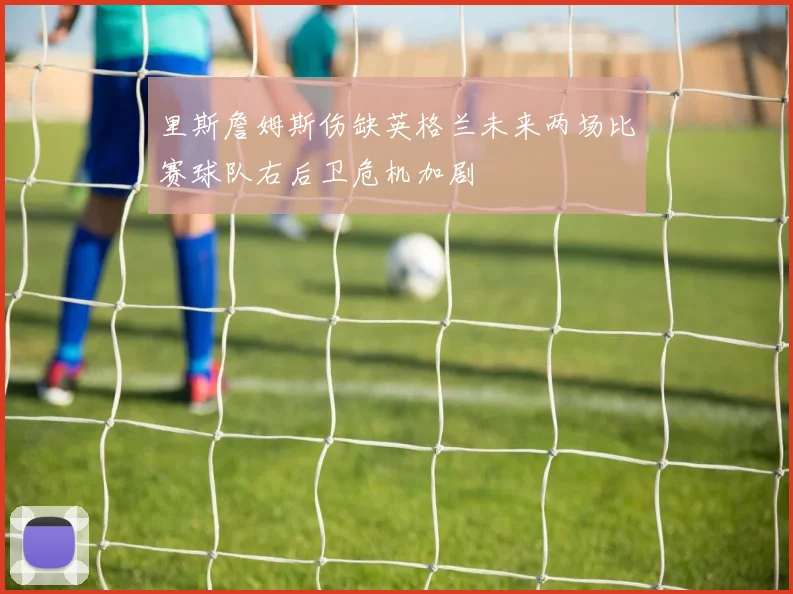 里斯詹姆斯伤缺英格兰未来两场比赛球队右后卫危机加剧