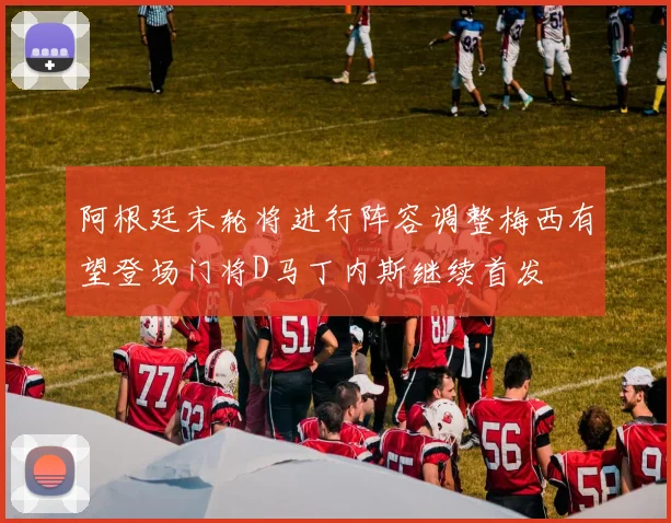 阿根廷末轮将进行阵容调整梅西有望登场门将D马丁内斯继续首发