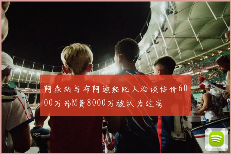 阿森纳与布阿迪经纪人洽谈估价6000万而M费8000万被认为过高
