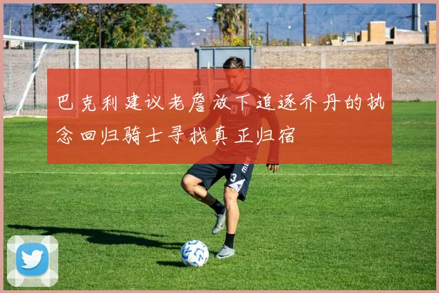 巴克利建议老詹放下追逐乔丹的执念回归骑士寻找真正归宿