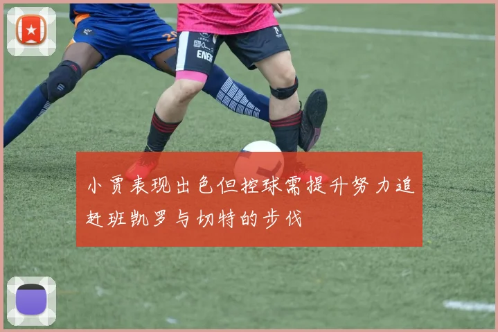 小贾表现出色但控球需提升努力追赶班凯罗与切特的步伐