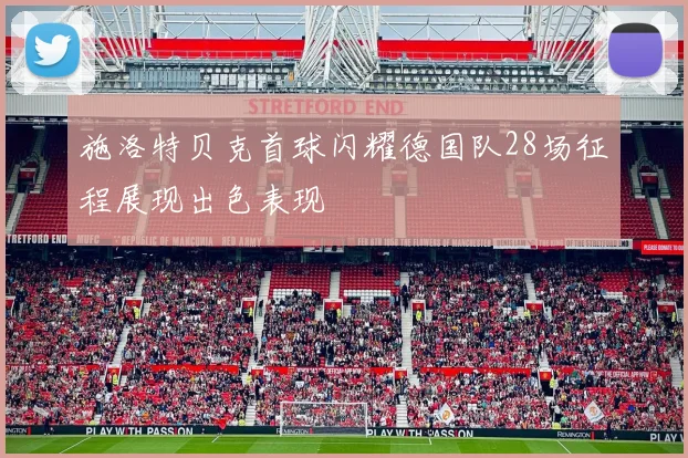施洛特贝克首球闪耀德国队28场征程展现出色表现