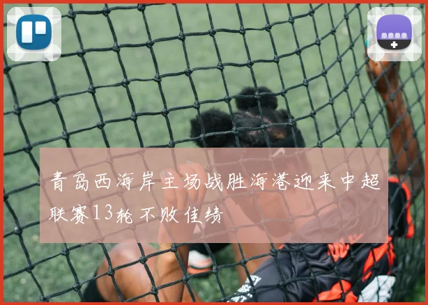 青岛西海岸主场战胜海港迎来中超联赛13轮不败佳绩