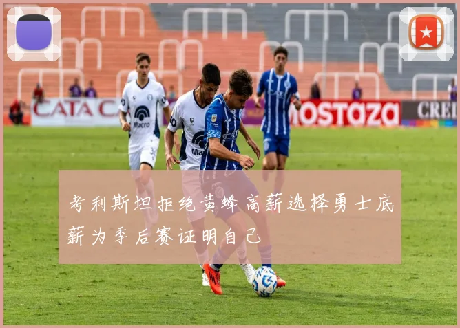 考利斯坦拒绝黄蜂高薪选择勇士底薪为季后赛证明自己