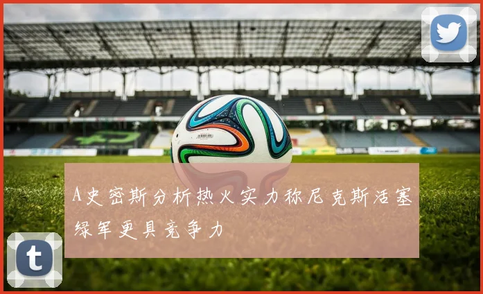 A史密斯分析热火实力称尼克斯活塞绿军更具竞争力