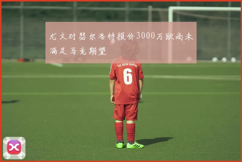 尤文对瑟尔洛特报价3000万欧尚未满足马竞期望