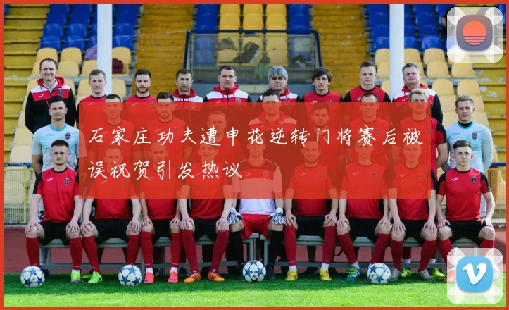 石家庄功夫遭申花逆转门将赛后被误祝贺引发热议