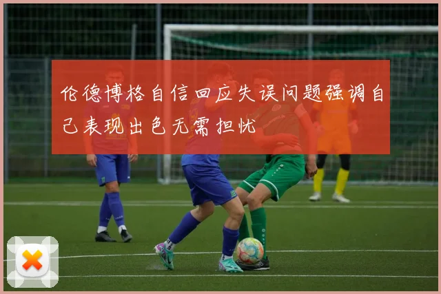 伦德博格自信回应失误问题强调自己表现出色无需担忧