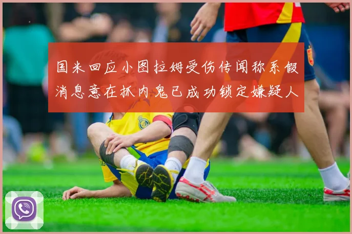国米回应小图拉姆受伤传闻称系假消息意在抓内鬼已成功锁定嫌疑人