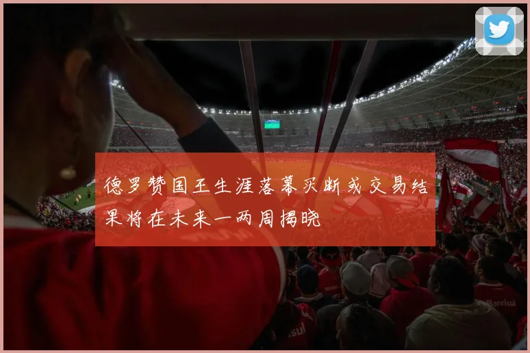 德罗赞国王生涯落幕买断或交易结果将在未来一两周揭晓