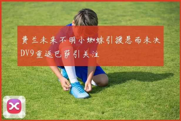 费兰未来不明小蜘蛛引援悬而未决DV9重返巴萨引关注