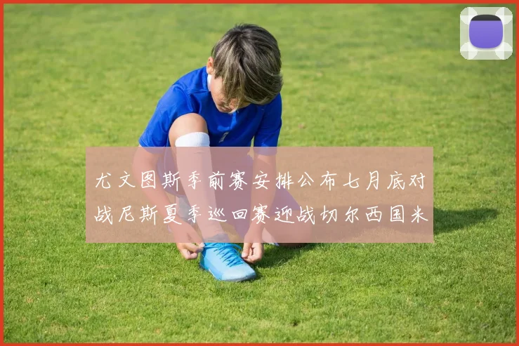 尤文图斯季前赛安排公布七月底对战尼斯夏季巡回赛迎战切尔西国米巴勒莫