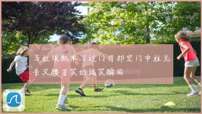 马杜埃凯单刀过门将却空门中柱无奈叉腰苦笑的搞笑瞬间