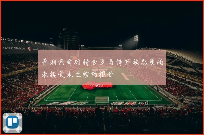 普利西奇对转会罗马持开放态度尚未接受米兰续约报价