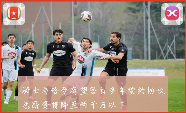 骑士与哈登有望签订多年续约协议总薪资将降至两千万以下